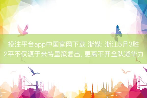 投注平台app中国官网下载 浙媒: 浙江5月3胜2平不仅源于米特里策复出， 更离不开全队凝华力