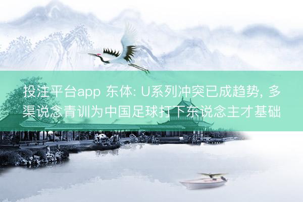 投注平台app 东体: U系列冲突已成趋势， 多渠说念青训为中国足球打下东说念主才基础