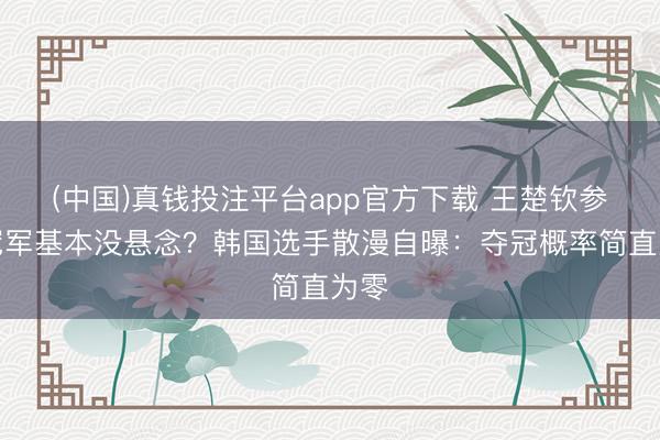 (中国)真钱投注平台app官方下载 王楚钦参赛冠军基本没悬念？韩国选手散漫自曝：夺冠概率简直为零