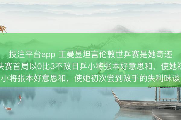 投注平台app 王曼昱坦言伦敦世乒赛是她奇迹糊口中最繁忙的比赛，决赛首局以0比3不敌日乒小将张本好意思和，使她初次尝到敌手的失利味谈