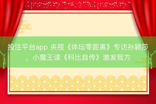 投注平台app 央视《体坛零距离》专访孙颖莎，小魔王读《科比自传》激发我方