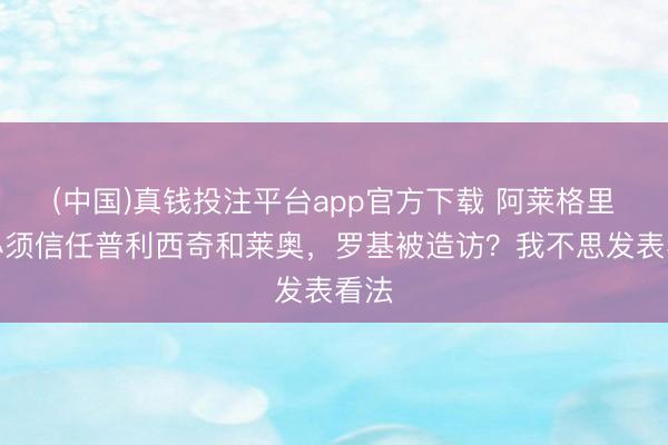 (中国)真钱投注平台app官方下载 阿莱格里：必须信任普利西奇和莱奥，罗基被造访？我不思发表看法