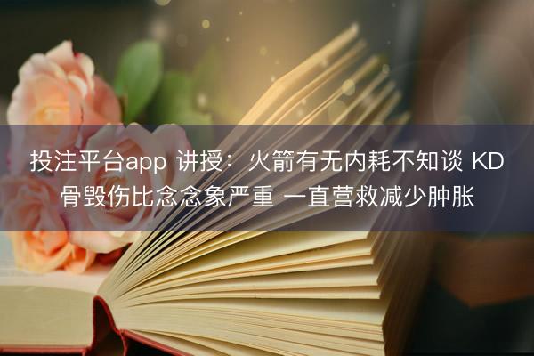 投注平台app 讲授：火箭有无内耗不知谈 KD骨毁伤比念念象严重 一直营救减少肿胀