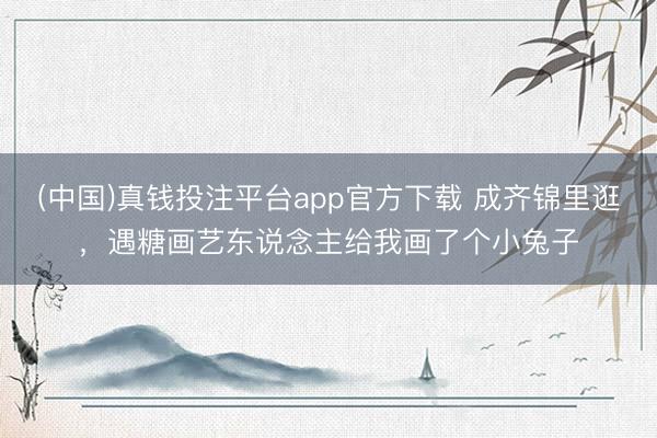 (中国)真钱投注平台app官方下载 成齐锦里逛，遇糖画艺东说念主给我画了个小兔子