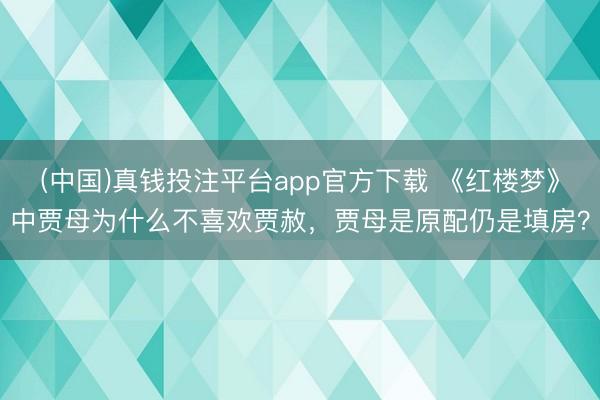 (中国)真钱投注平台app官方下载 《红楼梦》中贾母为什么不喜欢贾赦，贾母是原配仍是填房？