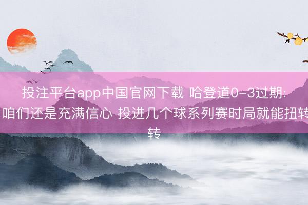 投注平台app中国官网下载 哈登道0-3过期: 咱们还是充满信心 投进几个球系列赛时局就能扭转