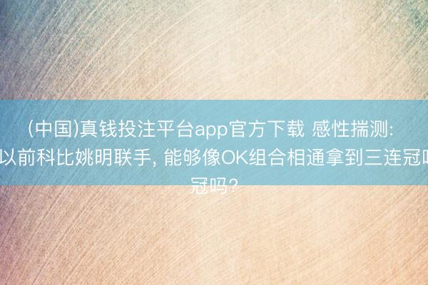 (中国)真钱投注平台app官方下载 感性揣测: 若以前科比姚明联手， 能够像OK组合相通拿到三连冠吗?