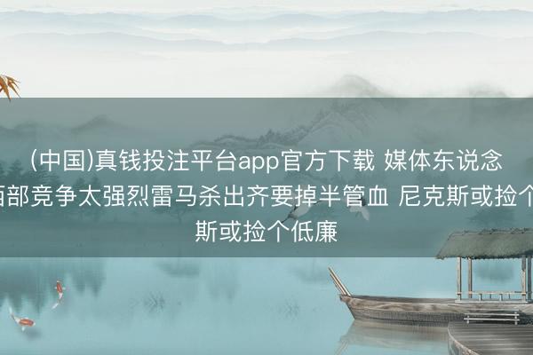 (中国)真钱投注平台app官方下载 媒体东说念主: 西部竞争太强烈雷马杀出齐要掉半管血 尼克斯或捡个低廉