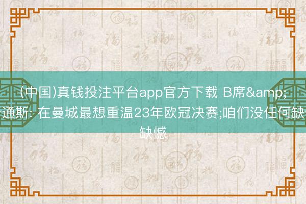 (中国)真钱投注平台app官方下载 B席&斯通斯: 在曼城最想重温23年欧冠决赛;咱们没任何缺憾