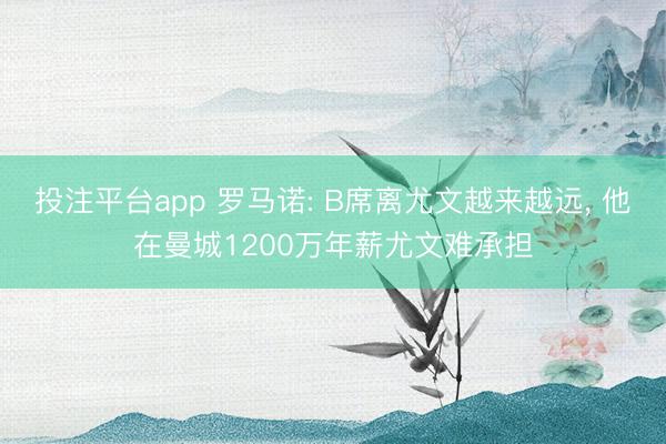 投注平台app 罗马诺: B席离尤文越来越远， 他在曼城1200万年薪尤文难承担