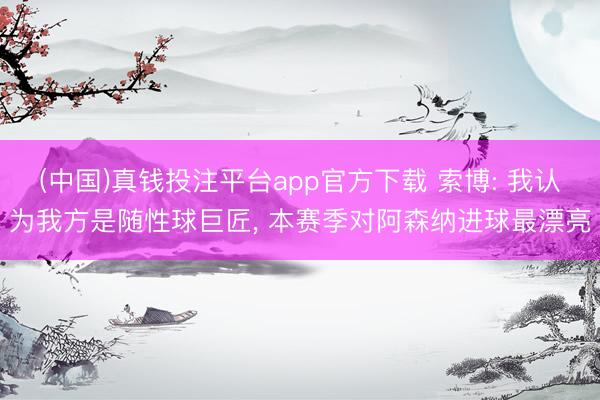 (中国)真钱投注平台app官方下载 索博: 我认为我方是随性球巨匠， 本赛季对阿森纳进球最漂亮