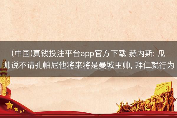 (中国)真钱投注平台app官方下载 赫内斯: 瓜帅说不请孔帕尼他将来将是曼城主帅， 拜仁就行为