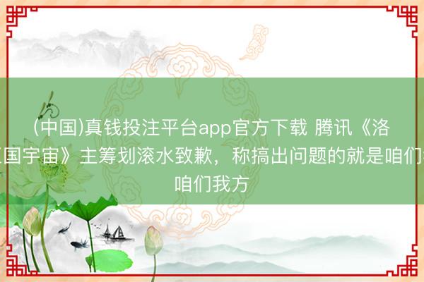 (中国)真钱投注平台app官方下载 腾讯《洛克王国宇宙》主筹划滚水致歉，称搞出问题的就是咱们我方