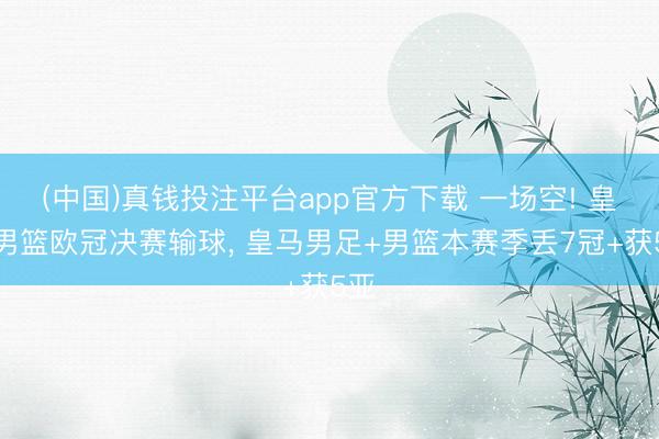 (中国)真钱投注平台app官方下载 一场空! 皇马男篮欧冠决赛输球， 皇马男足+男篮本赛季丢7冠+获5亚