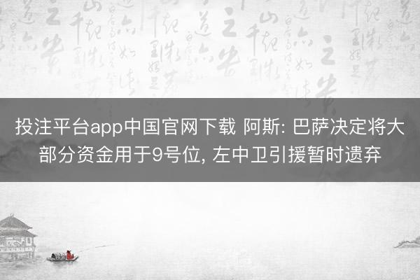 投注平台app中国官网下载 阿斯: 巴萨决定将大部分资金用于9号位， 左中卫引援暂时遗弃