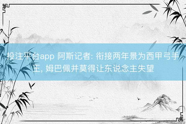 投注平台app 阿斯记者: 衔接两年景为西甲弓手王， 姆巴佩并莫得让东说念主失望