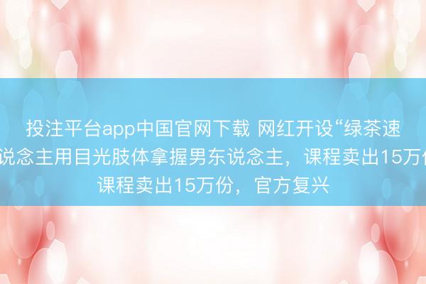 投注平台app中国官网下载 网红开设“绿茶速成班”，教东说念主用目光肢体拿握男东说念主，课程卖出15万份，官方复兴