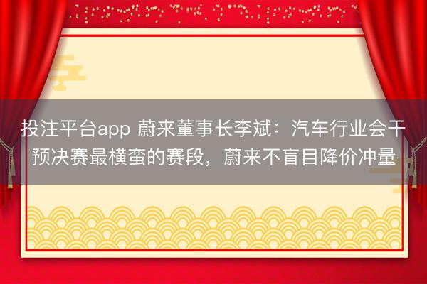 投注平台app 蔚来董事长李斌：汽车行业会干预决赛最横蛮的赛段，蔚来不盲目降价冲量