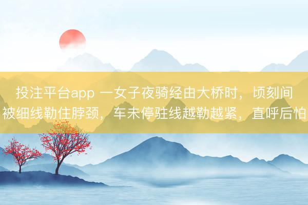 投注平台app 一女子夜骑经由大桥时，顷刻间被细线勒住脖颈，车未停驻线越勒越紧，直呼后怕