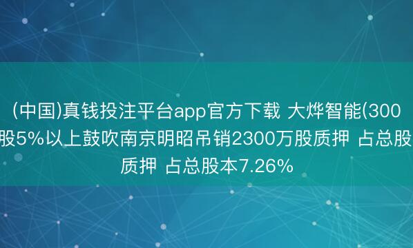 (中国)真钱投注平台app官方下载 大烨智能(300670): 执股5%以上鼓吹南京明昭吊销2300万股质押 占总股本7.26%