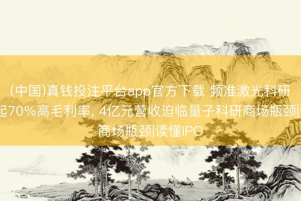 (中国)真钱投注平台app官方下载 频准激光科研客户撑起70%高毛利率， 4亿元营收迫临量子科研商场瓶颈|读懂IPO