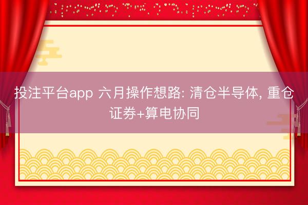 投注平台app 六月操作想路: 清仓半导体， 重仓证券+算电协同
