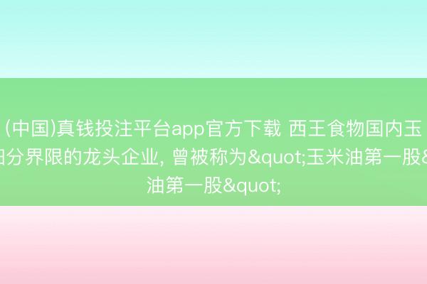 (中国)真钱投注平台app官方下载 西王食物国内玉米油细分界限的龙头企业， 曾被称为"玉米油第一股"
