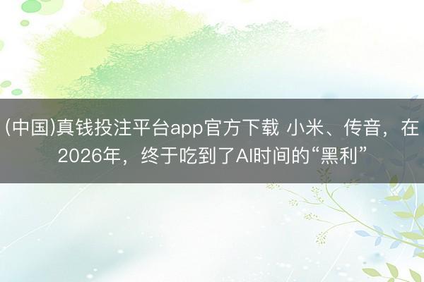 (中国)真钱投注平台app官方下载 小米、传音，在2026年，终于吃到了AI时间的“黑利”