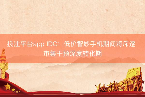 投注平台app IDC：低价智妙手机期间将斥逐 市集干预深度转化期