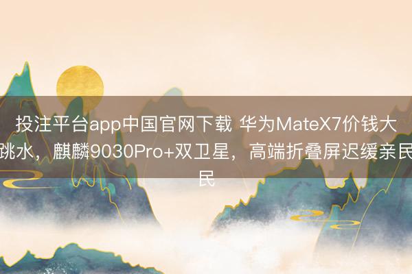 投注平台app中国官网下载 华为MateX7价钱大跳水，麒麟9030Pro+双卫星，高端折叠屏迟缓亲民