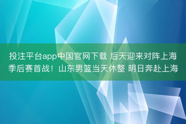 投注平台app中国官网下载 后天迎来对阵上海季后赛首战！山东男篮当天休整 明日奔赴上海