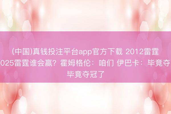 (中国)真钱投注平台app官方下载 2012雷霆VS2025雷霆谁会赢？霍姆格伦：咱们 伊巴卡：毕竟夺冠了
