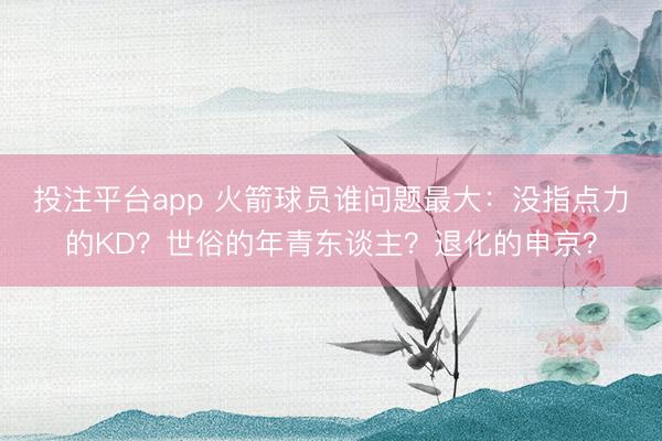 投注平台app 火箭球员谁问题最大：没指点力的KD？世俗的年青东谈主？退化的申京？