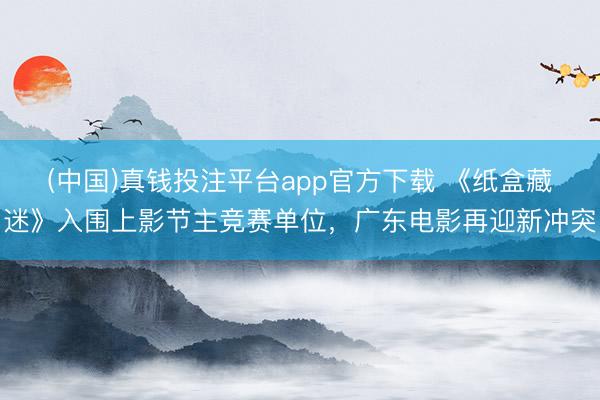 (中国)真钱投注平台app官方下载 《纸盒藏迷》入围上影节主竞赛单位，广东电影再迎新冲突