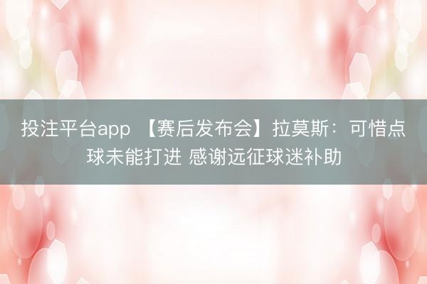 投注平台app 【赛后发布会】拉莫斯：可惜点球未能打进 感谢远征球迷补助