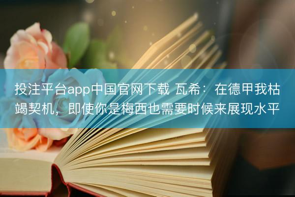 投注平台app中国官网下载 瓦希：在德甲我枯竭契机，即使你是梅西也需要时候来展现水平