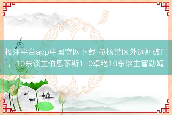 投注平台app中国官网下载 拉扬禁区外远射破门，10东谈主伯恩茅斯1-0卓绝10东谈主富勒姆