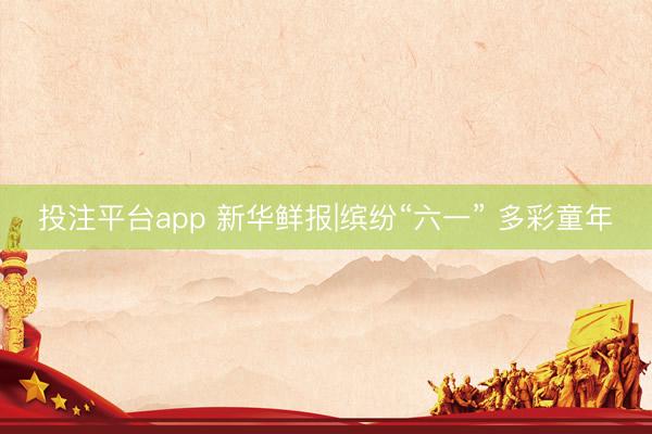 投注平台app 新华鲜报|缤纷“六一” 多彩童年