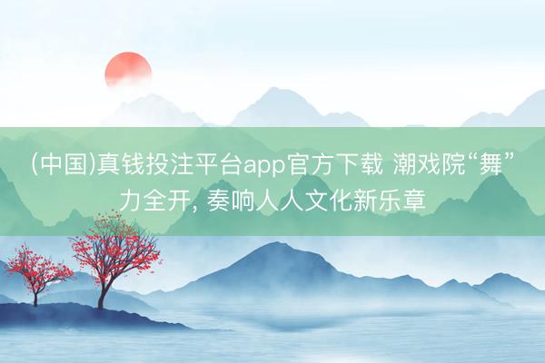 (中国)真钱投注平台app官方下载 潮戏院“舞”力全开， 奏响人人文化新乐章