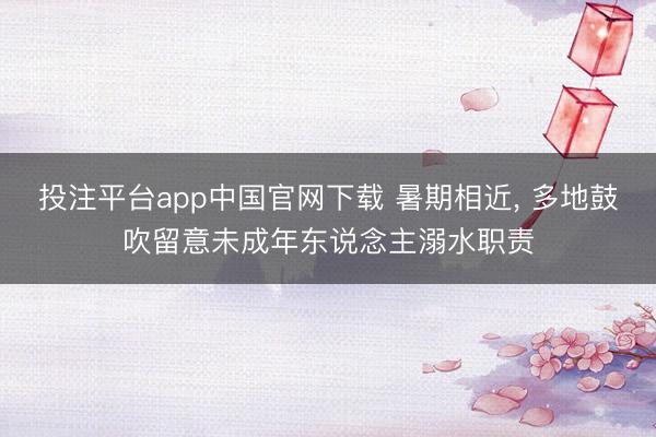 投注平台app中国官网下载 暑期相近， 多地鼓吹留意未成年东说念主溺水职责