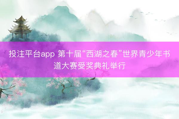投注平台app 第十届“西湖之春”世界青少年书道大赛受奖典礼举行
