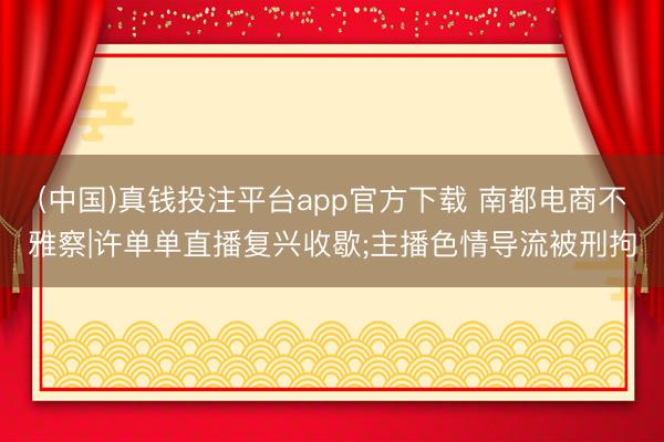 (中国)真钱投注平台app官方下载 南都电商不雅察|许单单直播复兴收歇;主播色情导流被刑拘