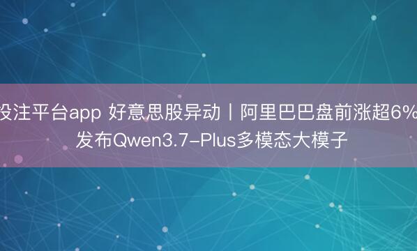 投注平台app 好意思股异动丨阿里巴巴盘前涨超6%， 发布Qwen3.7-Plus多模态大模子