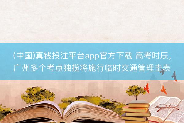 (中国)真钱投注平台app官方下载 高考时辰，广州多个考点独揽将施行临时交通管理圭表