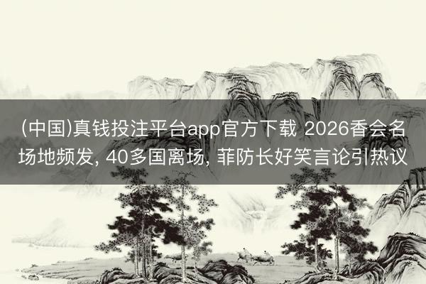 (中国)真钱投注平台app官方下载 2026香会名场地频发， 40多国离场， 菲防长好笑言论引热议