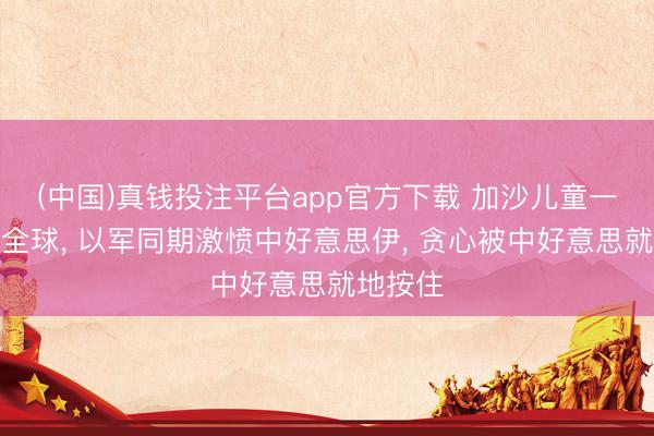 (中国)真钱投注平台app官方下载 加沙儿童一幕颤动全球， 以军同期激愤中好意思伊， 贪心被中好意思就地按住