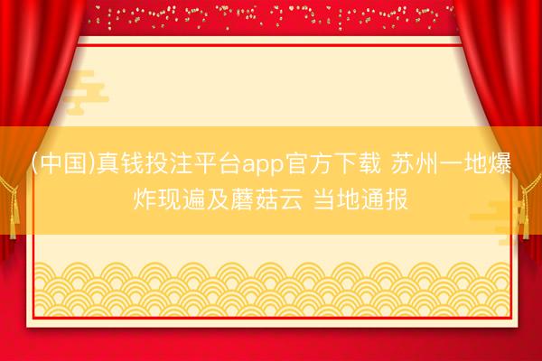 (中国)真钱投注平台app官方下载 苏州一地爆炸现遍及蘑菇云 当地通报