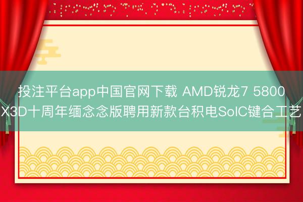 投注平台app中国官网下载 AMD锐龙7 5800X3D十周年缅念念版聘用新款台积电SoIC键合工艺