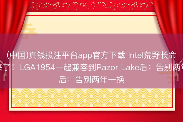 (中国)真钱投注平台app官方下载 Intel荒野长命接口来了！LGA1954一起兼容到Razor Lake后：告别两年一换