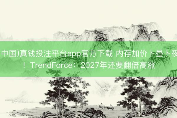 (中国)真钱投注平台app官方下载 内存加价卜昼卜夜！TrendForce：2027年还要翻倍高涨